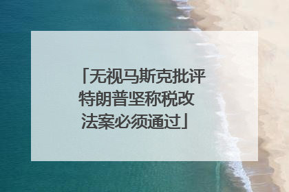 无视马斯克批评 特朗普坚称税改法案必须通过